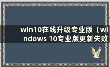 win10在线升级专业版（windows 10专业版更新失败）